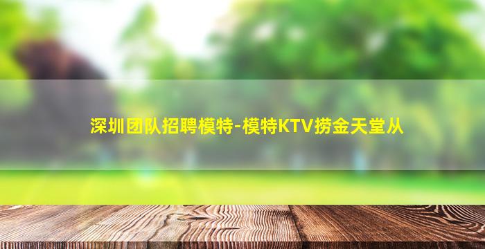 深圳团队招聘模特-模特KTV捞金天堂从